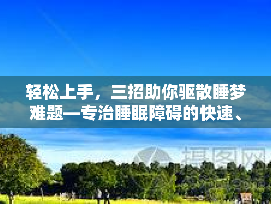 轻松上手，三招助你驱散睡梦难题—专治睡眠障碍的快速、简单、有效秘法