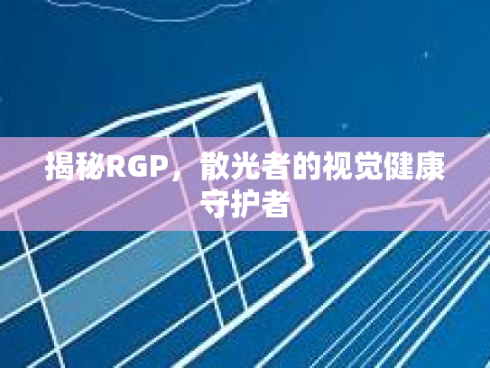 揭秘RGP,散光者的视觉健康守护者 揭秘RGP,散光者的视觉健康守护者