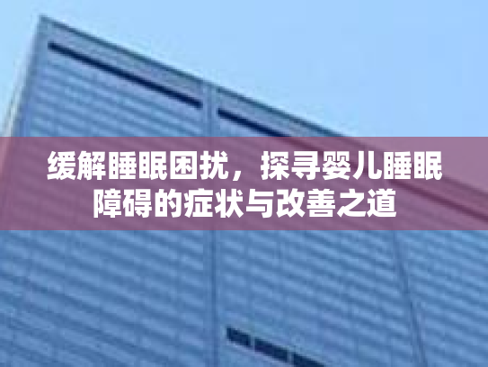 缓解睡眠困扰,探寻婴儿睡眠障碍的症状与改善之道 缓解睡眠困扰,探寻婴儿睡眠障碍的症状与改善之道