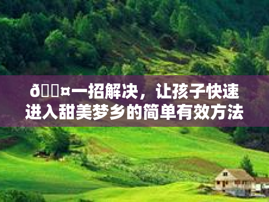 💤一招解决，让孩子快速进入甜美梦乡的简单有效方法！