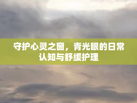 守护心灵之窗，青光眼的日常认知与舒缓护理
