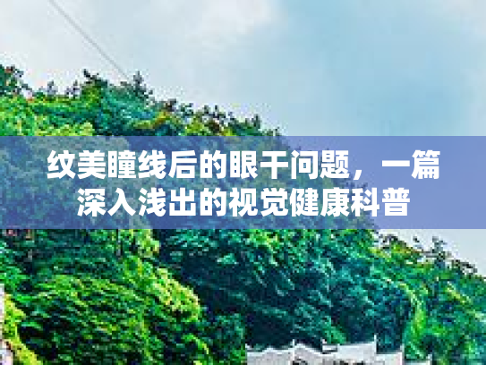 纹美瞳线后的眼干问题，一篇深入浅出的视觉健康科普
