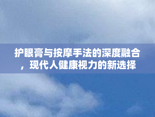 护眼膏与按摩手法的深度融合,现代人健康视力的新选择